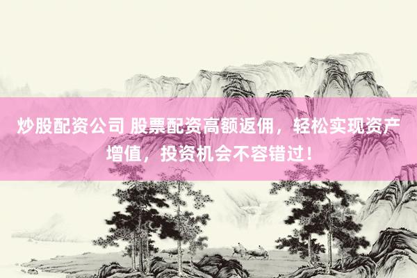 炒股配资公司 股票配资高额返佣，轻松实现资产增值，投资机会不容错过！