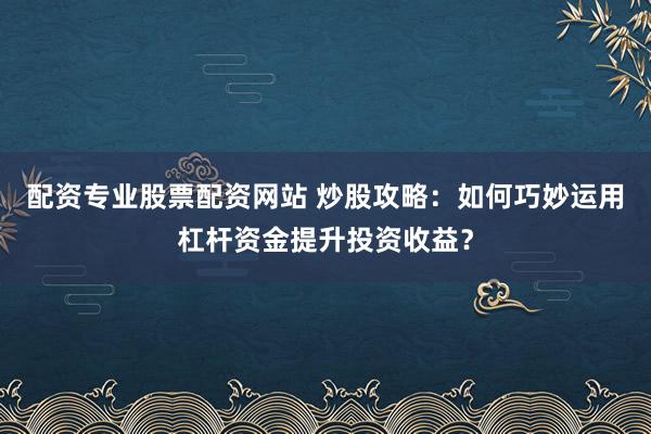 配资专业股票配资网站 炒股攻略：如何巧妙运用杠杆资金提升投资收益？