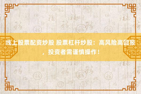 线上股票配资炒股 股票杠杆炒股：高风险高回报，投资者需谨慎操作！