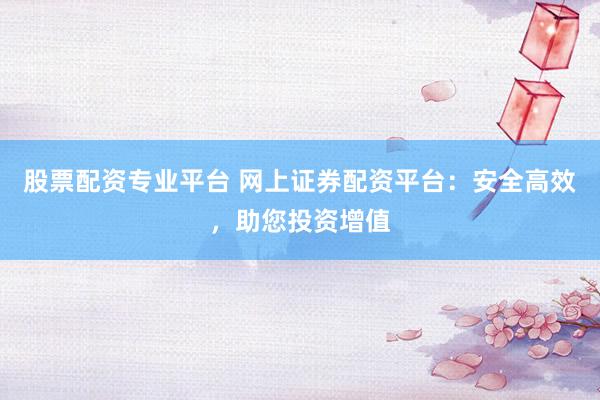 股票配资专业平台 网上证券配资平台：安全高效，助您投资增值
