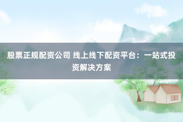 股票正规配资公司 线上线下配资平台：一站式投资解决方案