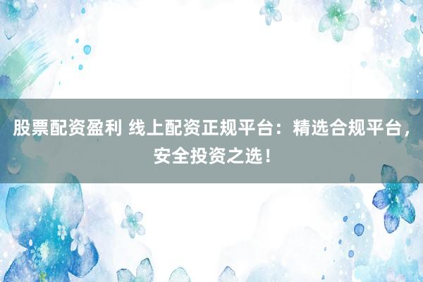 股票配资盈利 线上配资正规平台：精选合规平台，安全投资之选！