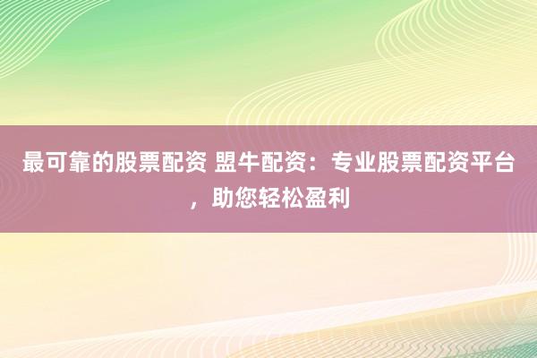 最可靠的股票配资 盟牛配资：专业股票配资平台，助您轻松盈利