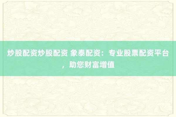炒股配资炒股配资 象泰配资：专业股票配资平台，助您财富增值