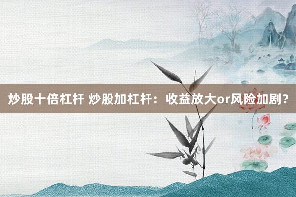 炒股十倍杠杆 炒股加杠杆：收益放大or风险加剧？