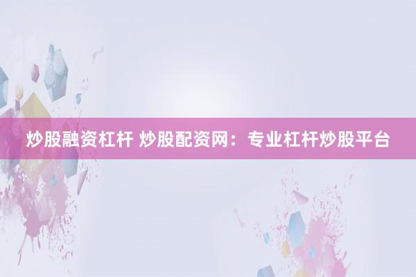炒股融资杠杆 炒股配资网：专业杠杆炒股平台