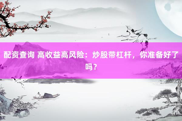 配资查询 高收益高风险：炒股带杠杆，你准备好了吗？