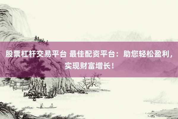 股票杠杆交易平台 最佳配资平台：助您轻松盈利，实现财富增长！