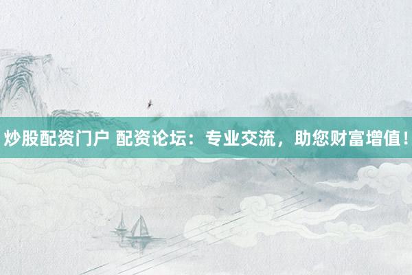 炒股配资门户 配资论坛：专业交流，助您财富增值！