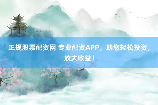 正规股票配资网 专业配资APP，助您轻松投资，放大收益！