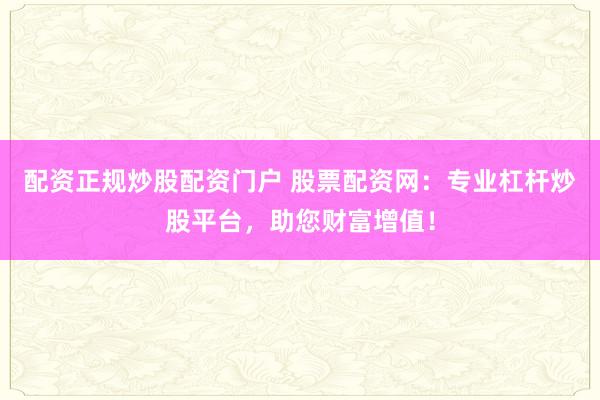 配资正规炒股配资门户 股票配资网：专业杠杆炒股平台，助您财富增值！