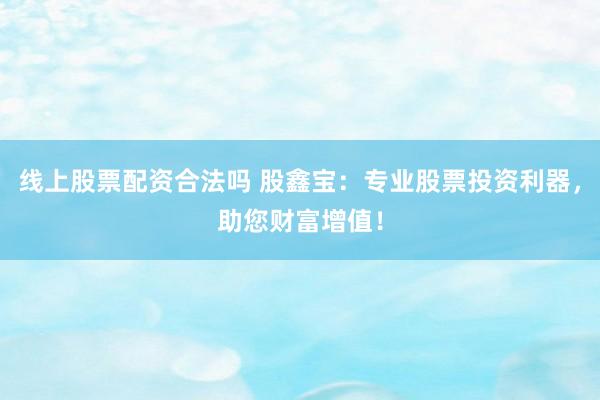 线上股票配资合法吗 股鑫宝：专业股票投资利器，助您财富增值！
