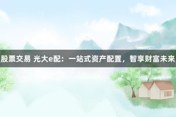 股票交易 光大e配：一站式资产配置，智享财富未来