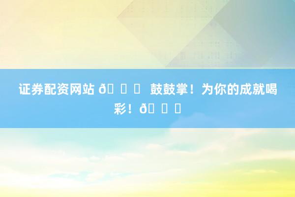 证券配资网站 🎉 鼓鼓掌！为你的成就喝彩！👏