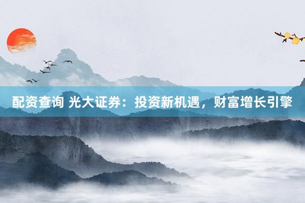 配资查询 光大证券：投资新机遇，财富增长引擎