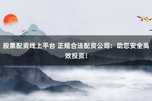 股票配资线上平台 正规合法配资公司：助您安全高效投资！
