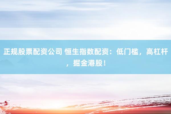 正规股票配资公司 恒生指数配资：低门槛，高杠杆，掘金港股！
