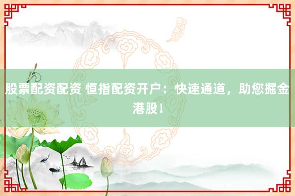 股票配资配资 恒指配资开户：快速通道，助您掘金港股！