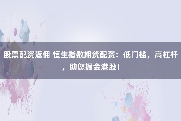 股票配资返佣 恒生指数期货配资：低门槛，高杠杆，助您掘金港股！
