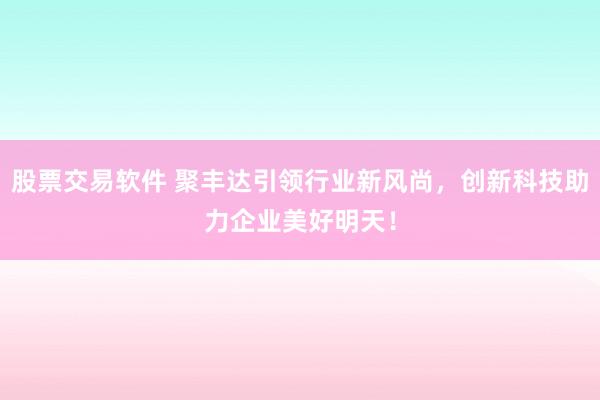 股票交易软件 聚丰达引领行业新风尚，创新科技助力企业美好明天！