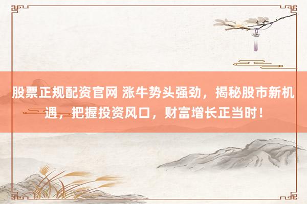 股票正规配资官网 涨牛势头强劲，揭秘股市新机遇，把握投资风口，财富增长正当时！