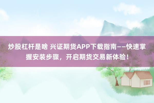 炒股杠杆是啥 兴证期货APP下载指南——快速掌握安装步骤，开启期货交易新体验！