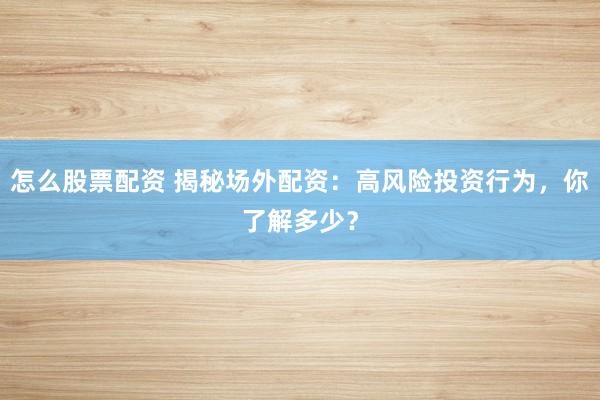 怎么股票配资 揭秘场外配资：高风险投资行为，你了解多少？