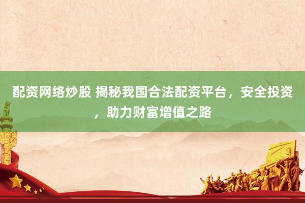 配资网络炒股 揭秘我国合法配资平台，安全投资，助力财富增值之路