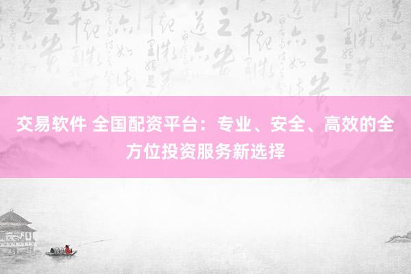 交易软件 全国配资平台：专业、安全、高效的全方位投资服务新选择