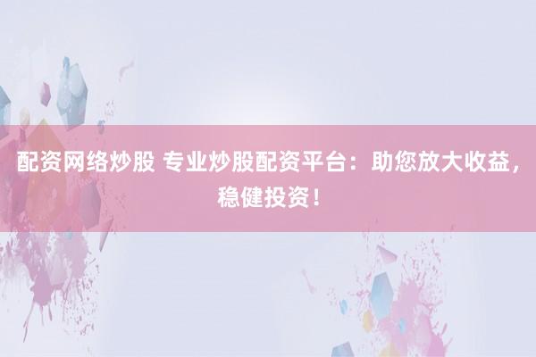 配资网络炒股 专业炒股配资平台：助您放大收益，稳健投资！