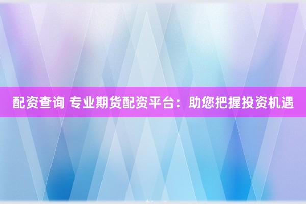 配资查询 专业期货配资平台：助您把握投资机遇