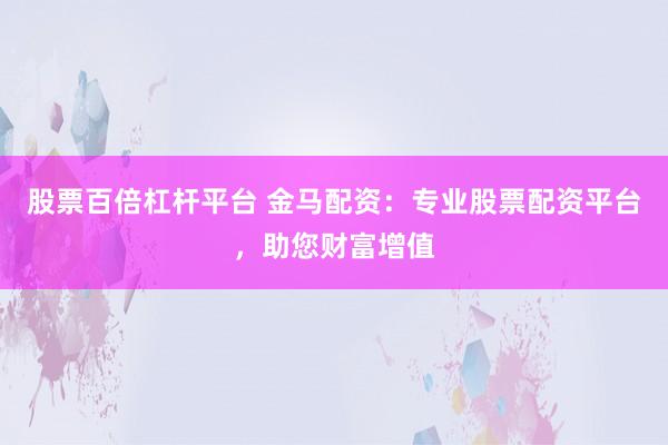 股票百倍杠杆平台 金马配资：专业股票配资平台，助您财富增值