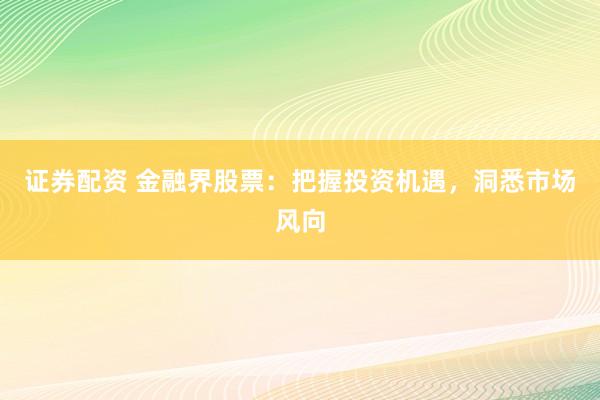 证券配资 金融界股票：把握投资机遇，洞悉市场风向