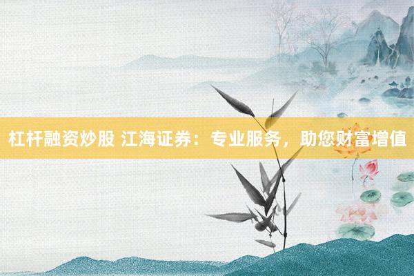 杠杆融资炒股 江海证券：专业服务，助您财富增值