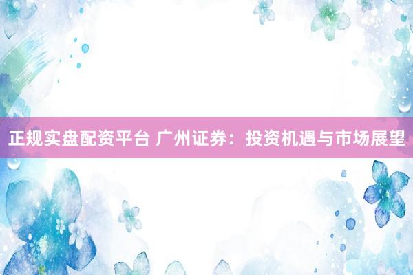 正规实盘配资平台 广州证券：投资机遇与市场展望