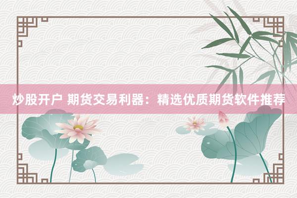 炒股开户 期货交易利器：精选优质期货软件推荐