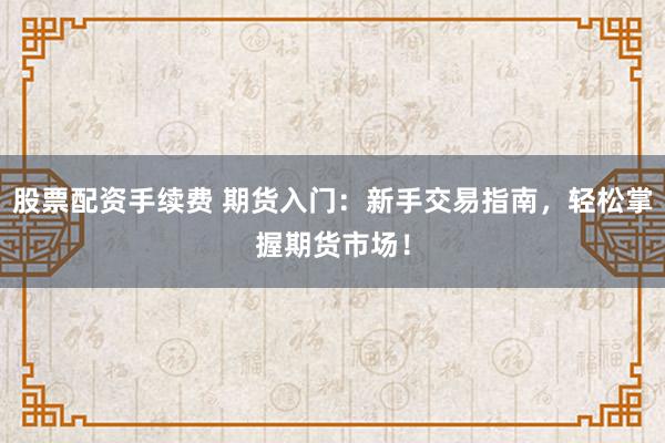 股票配资手续费 期货入门：新手交易指南，轻松掌握期货市场！
