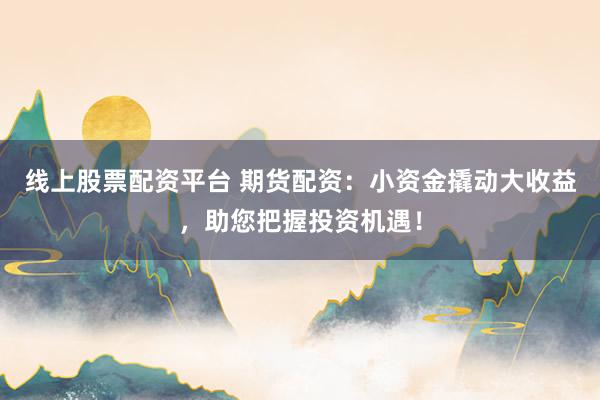 线上股票配资平台 期货配资：小资金撬动大收益，助您把握投资机遇！