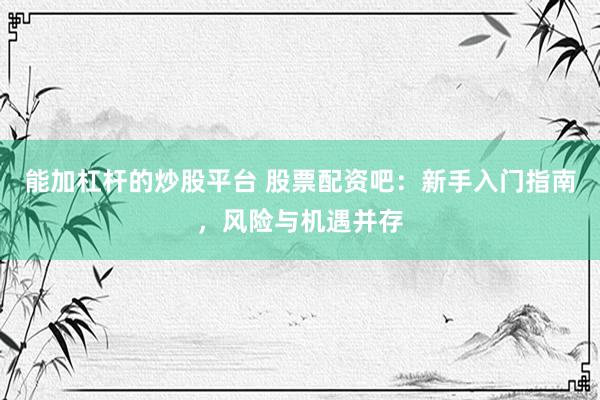 能加杠杆的炒股平台 股票配资吧：新手入门指南，风险与机遇并存