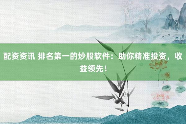 配资资讯 排名第一的炒股软件：助你精准投资，收益领先！