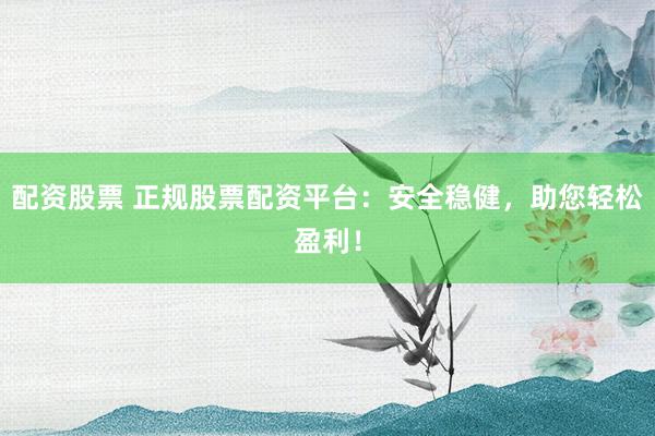 配资股票 正规股票配资平台：安全稳健，助您轻松盈利！