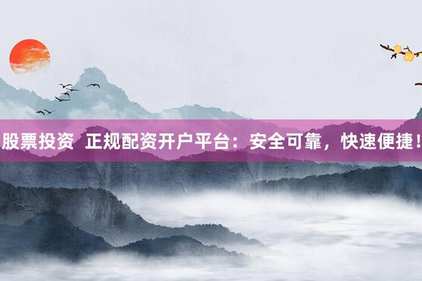 股票投资  正规配资开户平台：安全可靠，快速便捷！