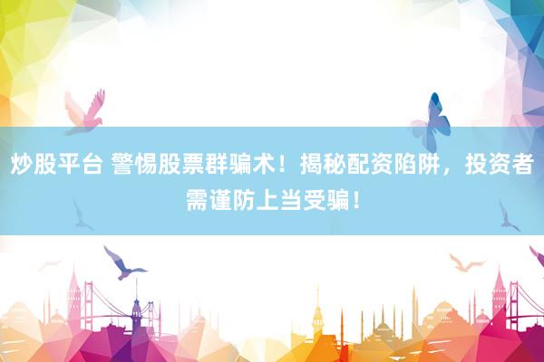 炒股平台 警惕股票群骗术！揭秘配资陷阱，投资者需谨防上当受骗！