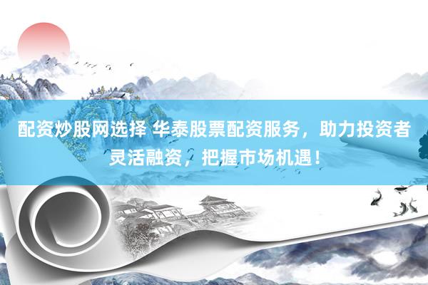 配资炒股网选择 华泰股票配资服务，助力投资者灵活融资，把握市场机遇！