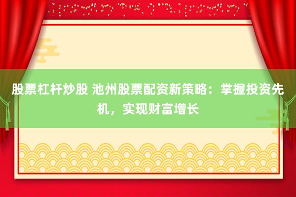 股票杠杆炒股 池州股票配资新策略：掌握投资先机，实现财富增长