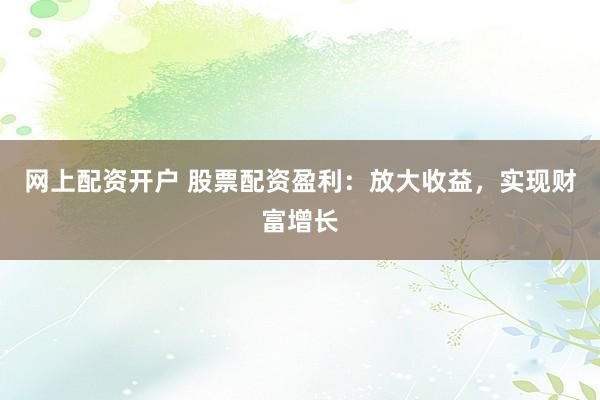 网上配资开户 股票配资盈利：放大收益，实现财富增长