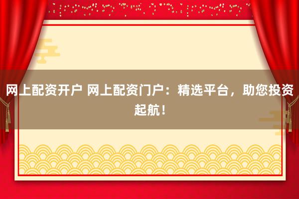 网上配资开户 网上配资门户：精选平台，助您投资起航！