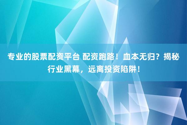 专业的股票配资平台 配资跑路！血本无归？揭秘行业黑幕，远离投资陷阱！