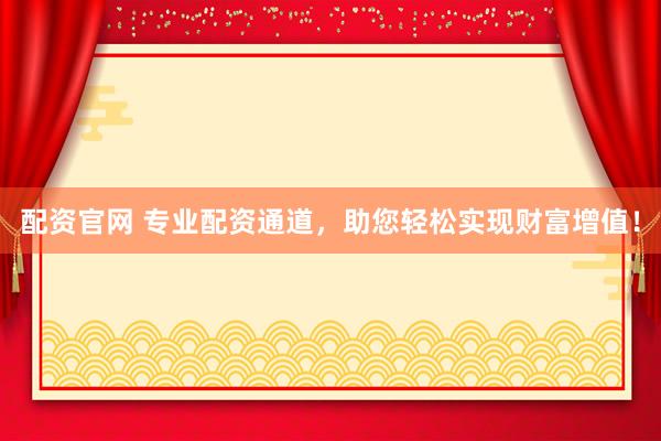 配资官网 专业配资通道，助您轻松实现财富增值！
