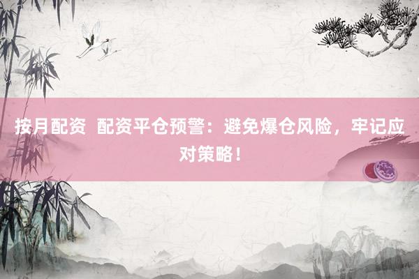 按月配资  配资平仓预警：避免爆仓风险，牢记应对策略！
